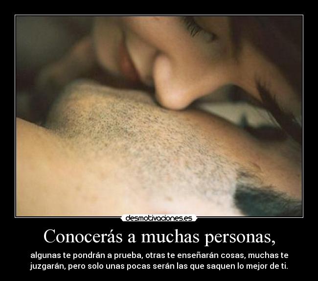 Conocerás a muchas personas, - algunas te pondrán a prueba, otras te enseñarán cosas, muchas te
juzgarán, pero solo unas pocas serán las que saquen lo mejor de ti.