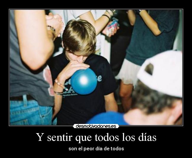 Y sentir que todos los días - son el peor día de todos
