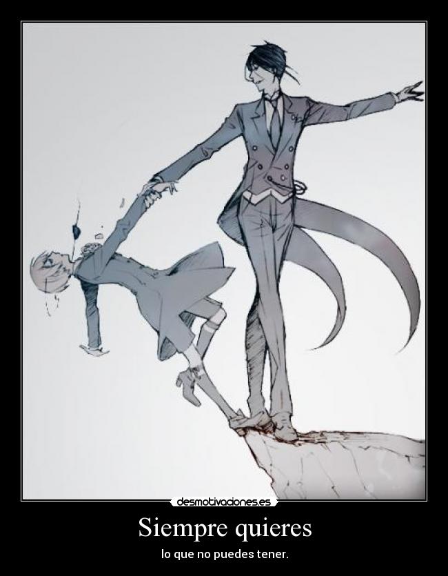 Siempre quieres - lo que no puedes tener.