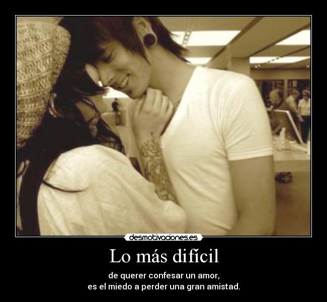 Lo más difícil - de querer confesar un amor,
es el miedo a perder una gran amistad.