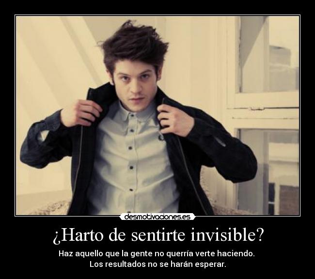 ¿Harto de sentirte invisible? - Haz aquello que la gente no querría verte haciendo. 
Los resultados no se harán esperar.