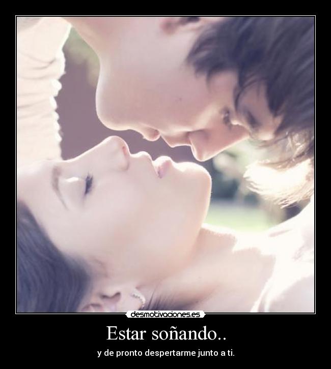 Estar soñando.. - y de pronto despertarme junto a ti.