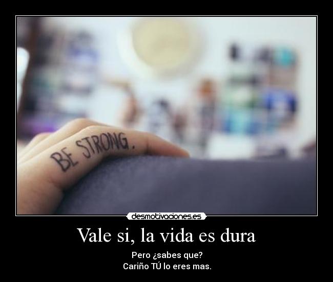 Vale si, la vida es dura - Pero ¿sabes que?
Cariño TÚ lo eres mas.