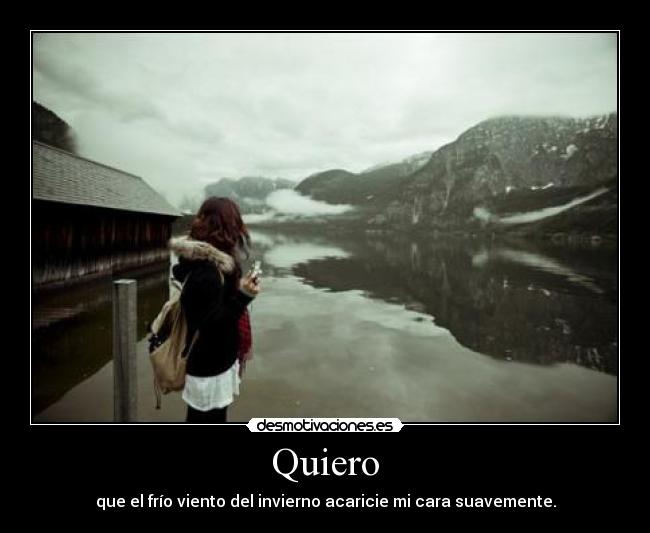 Quiero - que el frío viento del invierno acaricie mi cara suavemente.