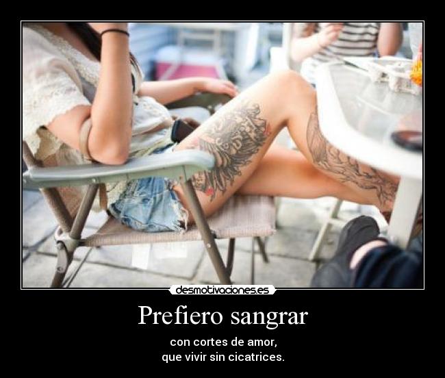 Prefiero sangrar - con cortes de amor,
que vivir sin cicatrices.