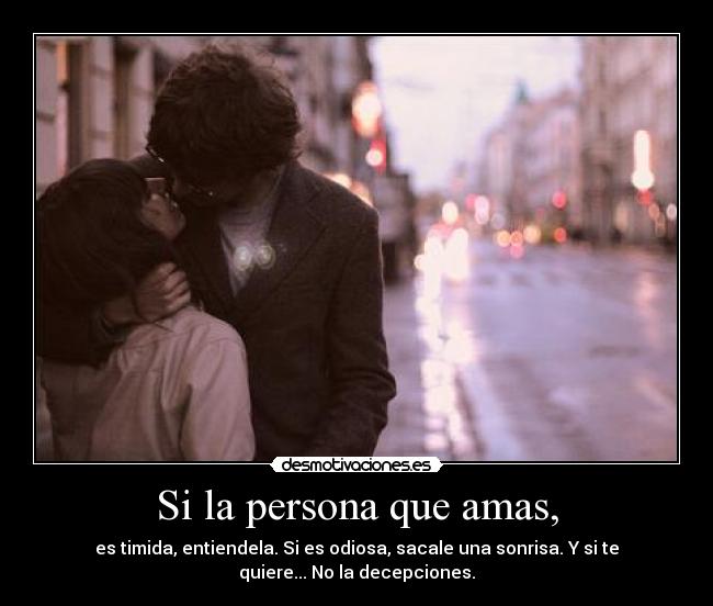 Si la persona que amas, - es timida, entiendela. Si es odiosa, sacale una sonrisa. Y si te
quiere... No la decepciones.