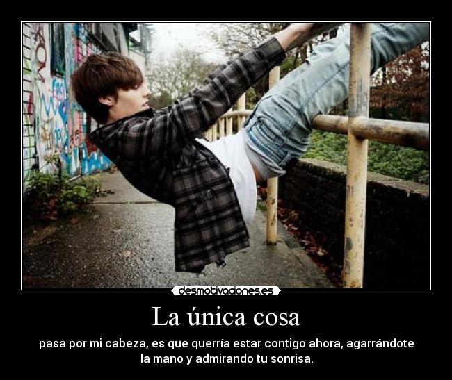 La única cosa - pasa por mi cabeza, es que querría estar contigo ahora, agarrándote
la mano y admirando tu sonrisa.