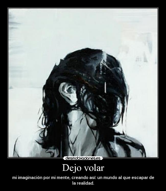 Dejo volar - mi imaginación por mi mente, creando así: un mundo al que escapar de la realidad.
