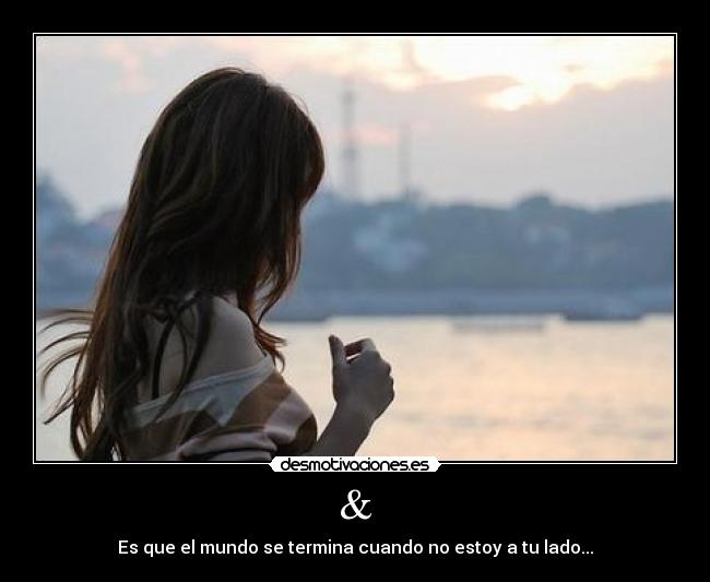 & - Es que el mundo se termina cuando no estoy a tu lado...