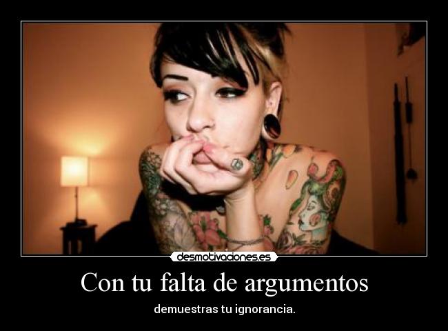 Con tu falta de argumentos -