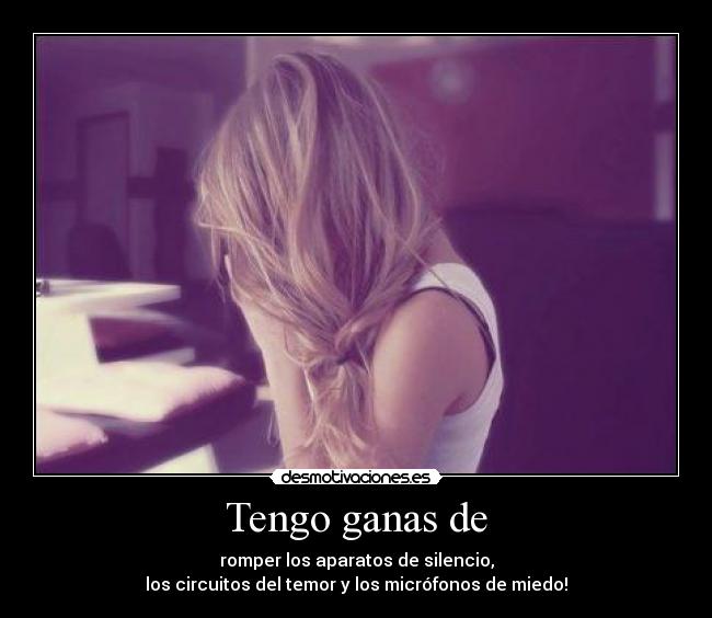 Tengo ganas de - romper los aparatos de silencio,
los circuitos del temor y los micrófonos de miedo!