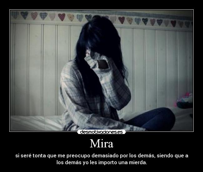 Mira - si seré tonta que me preocupo demasiado por los demás, siendo que a
los demás yo les importo una mierda.