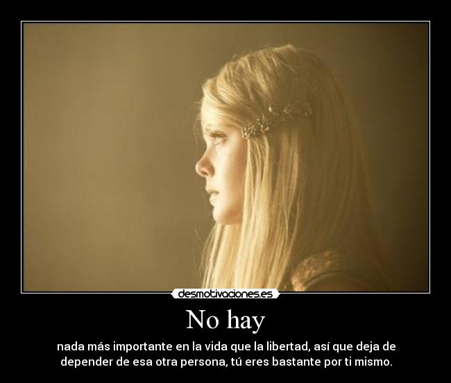 No hay - nada más importante en la vida que la libertad, así que deja de
depender de esa otra persona, tú eres bastante por ti mismo.