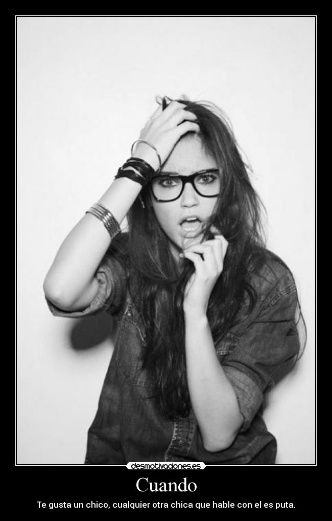 Cuando - Te gusta un chico, cualquier otra chica que hable con el es puta.