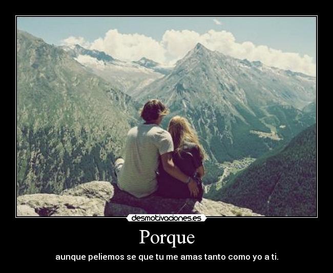 Porque - aunque peliemos se que tu me amas tanto como yo a ti.