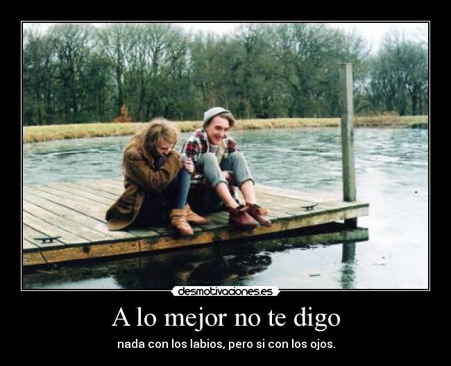 A lo mejor no te digo - nada con los labios, pero si con los ojos.
