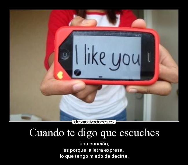 Cuando te digo que escuches - una canción,
es porque la letra expresa, 
lo que tengo miedo de decirte.