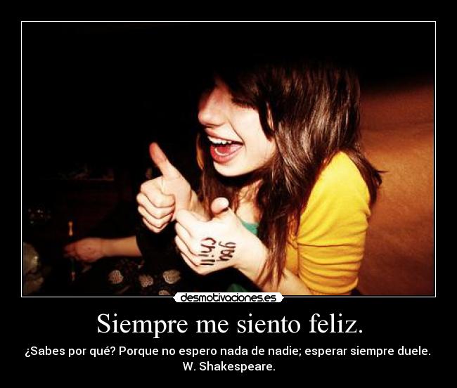 Siempre me siento feliz. - ¿Sabes por qué? Porque no espero nada de nadie; esperar siempre duele. 
W. Shakespeare.