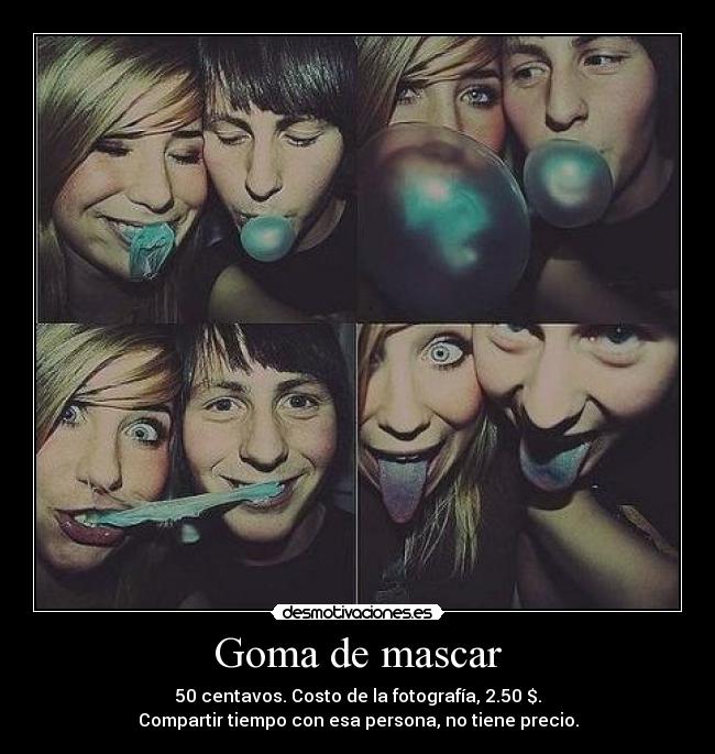 Goma de mascar - 50 centavos. Costo de la fotografía, 2.50 $.
Compartir tiempo con esa persona, no tiene precio.