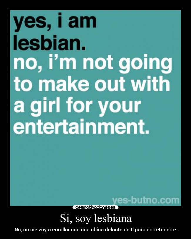 Si, soy lesbiana - No, no me voy a enrollar con una chica delante de ti para entretenerte.