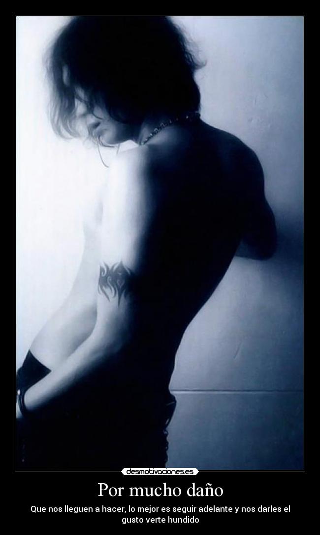 Por mucho daño - Que nos lleguen a hacer, lo mejor es seguir adelante y nos darles el
gusto verte hundido