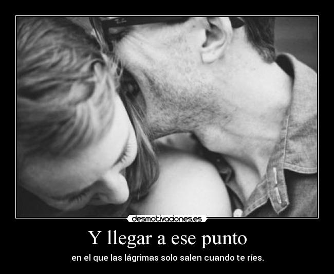 Y llegar a ese punto - en el que las lágrimas solo salen cuando te ríes.