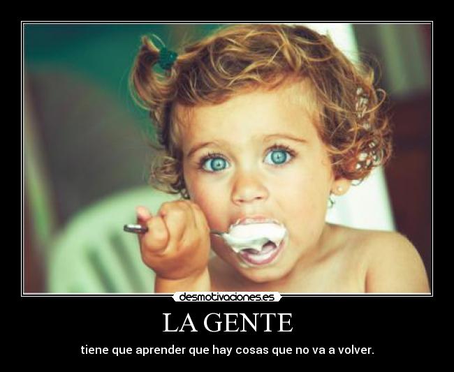 LA GENTE - tiene que aprender que hay cosas que no va a volver.