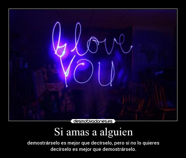Si amas a alguien - demostrárselo es mejor que decírselo, pero si no lo quieres
decírselo es mejor que demostrárselo.