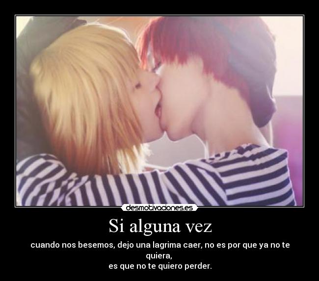 Si alguna vez - cuando nos besemos, dejo una lagrima caer, no es por que ya no te quiera, 
es que no te quiero perder.
