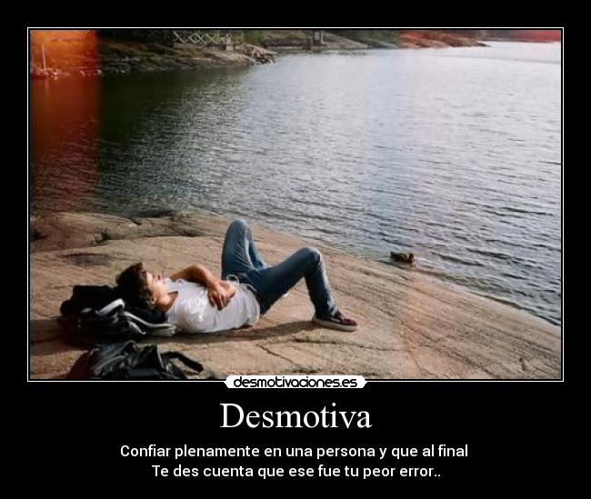 Desmotiva - Confiar plenamente en una persona y que al final 
Te des cuenta que ese fue tu peor error..