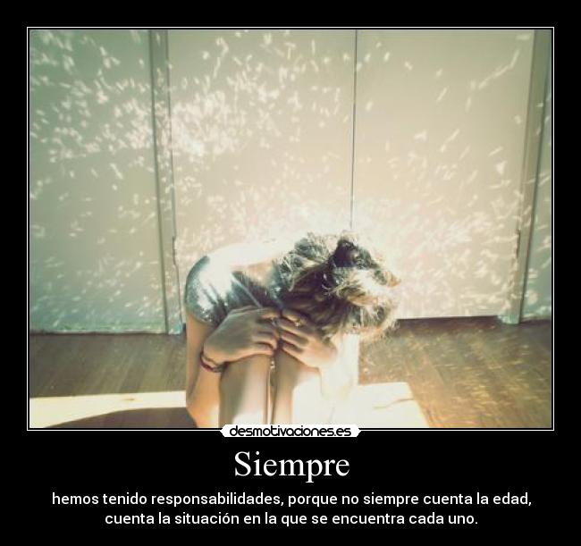 Siempre - hemos tenido responsabilidades, porque no siempre cuenta la edad,
cuenta la situación en la que se encuentra cada uno.