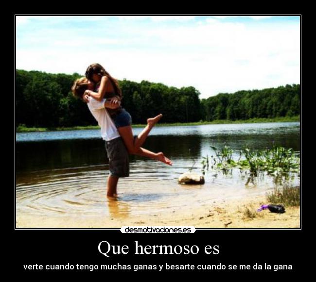 Que hermoso es - verte cuando tengo muchas ganas y besarte cuando se me da la gana