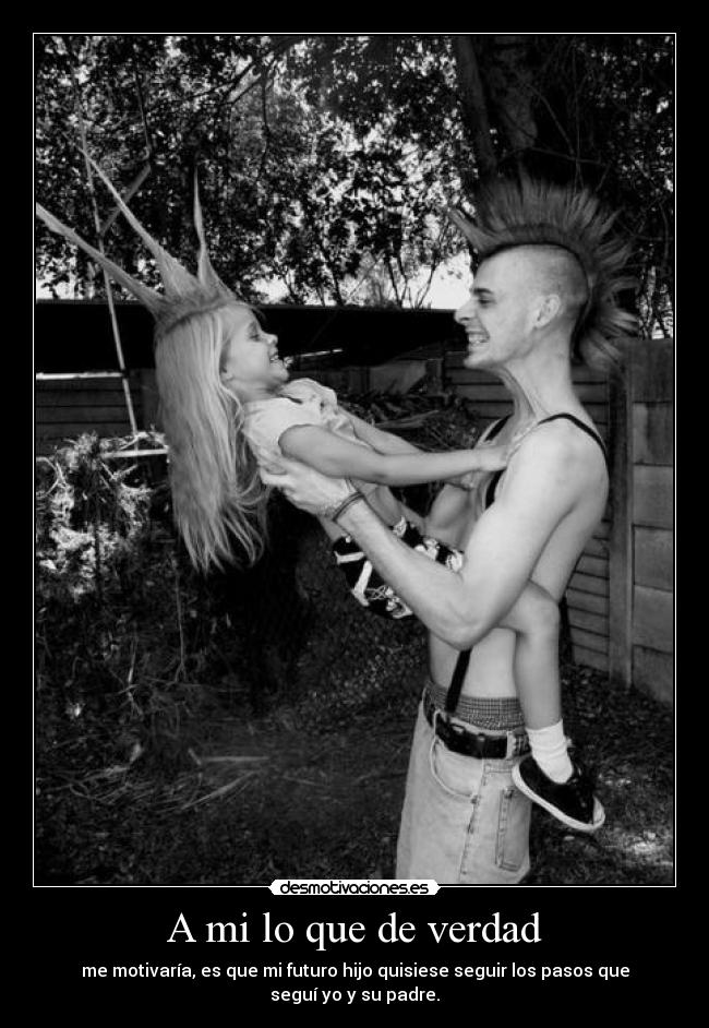 A mi lo que de verdad - me motivaría, es que mi futuro hijo quisiese seguir los pasos que seguí yo y su padre.