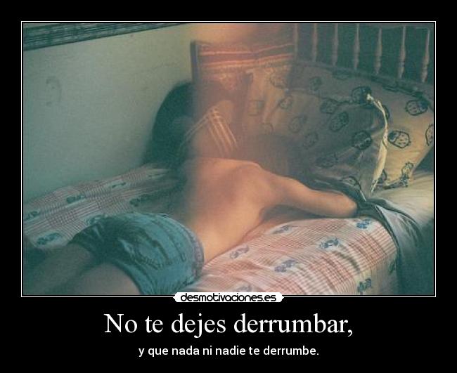 No te dejes derrumbar, - y que nada ni nadie te derrumbe.