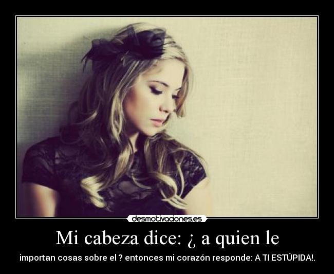 Mi cabeza dice: ¿ a quien le - importan cosas sobre el ? entonces mi corazón responde: A TI ESTÚPIDA!.
