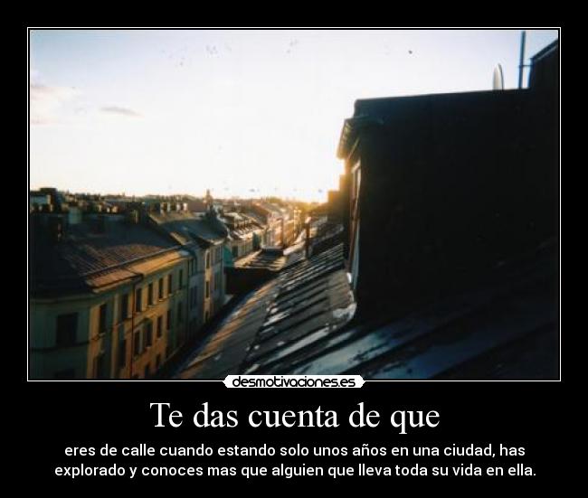Te das cuenta de que - eres de calle cuando estando solo unos años en una ciudad, has
explorado y conoces mas que alguien que lleva toda su vida en ella.