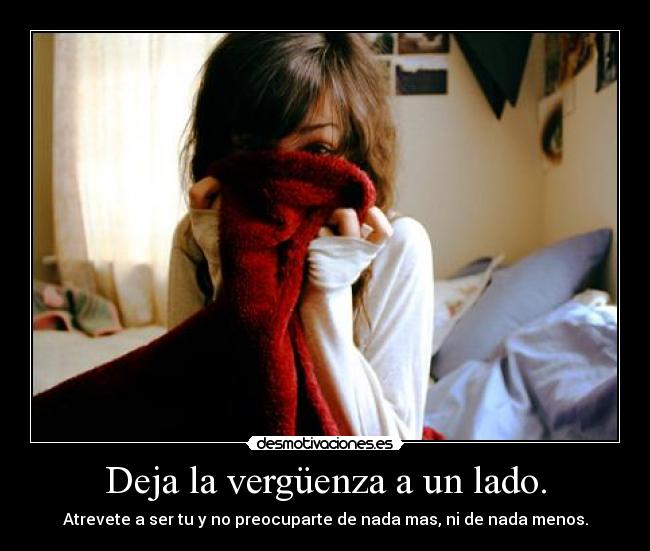 Deja la vergüenza a un lado. - Atrevete a ser tu y no preocuparte de nada mas, ni de nada menos.