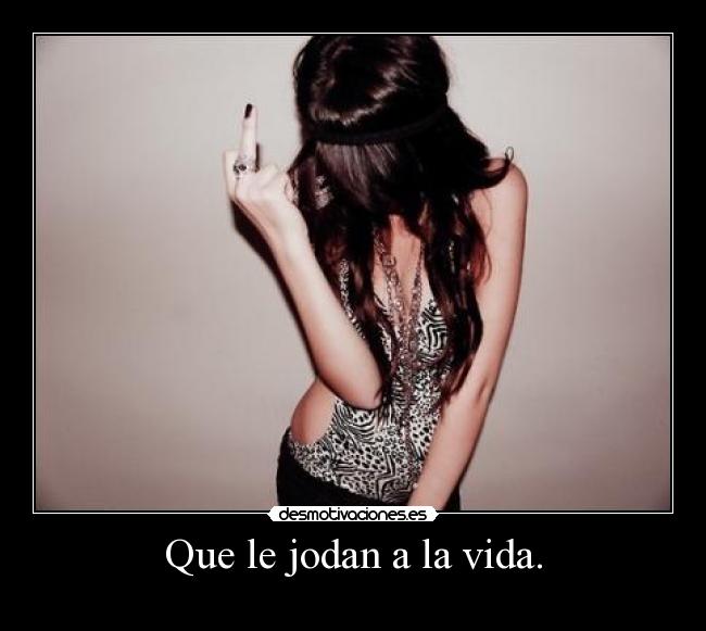 Que le jodan a la vida. -