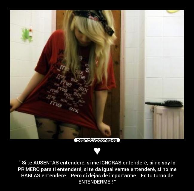 ♥ - “ Si te AUSENTAS entenderé, si me IGNORAS entenderé, si no soy lo
PRIMERO para ti entenderé, si te da igual verme entenderé, si no me
HABLAS entenderé... Pero si dejas de importarme... Es tu turno de
ENTENDERME!! ”