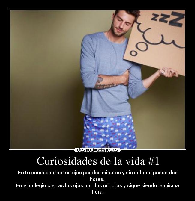 Curiosidades de la vida #1 - En tu cama cierras tus ojos por dos minutos y sin saberlo pasan dos horas.
En el colegio cierras los ojos por dos minutos y sigue siendo la misma hora.