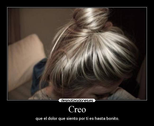 Creo - que el dolor que siento por ti es hasta bonito.