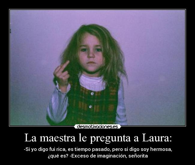 La maestra le pregunta a Laura: - -Si yo digo fui rica, es tiempo pasado, pero si digo soy hermosa,
¿qué es? -Exceso de imaginación, señorita