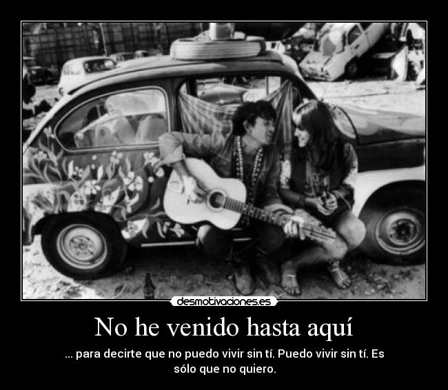 No he venido hasta aquí - ... para decirte que no puedo vivir sin tí. Puedo vivir sin tí. Es sólo que no quiero.