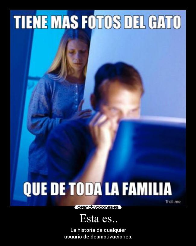Esta es.. - La historia de cualquier
usuario de desmotivaciones.