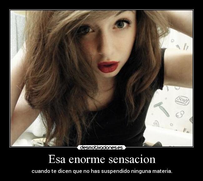 Esa enorme sensacion - cuando te dicen que no has suspendido ninguna materia.