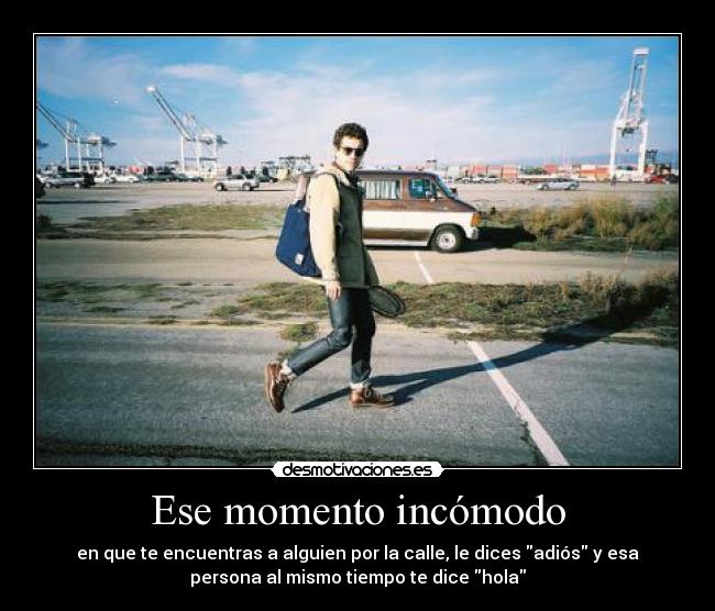 Ese momento incómodo - en que te encuentras a alguien por la calle, le dices adiós y esa
persona al mismo tiempo te dice hola