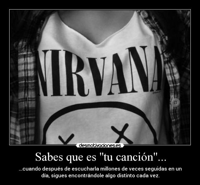 Sabes que es tu canción... - ...cuando después de escucharla millones de veces seguidas en un
día, sigues encontrándole algo distinto cada vez.