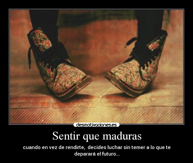 Sentir que maduras - cuando en vez de rendirte, decides luchar sin temer a lo que te deparará el futuro...