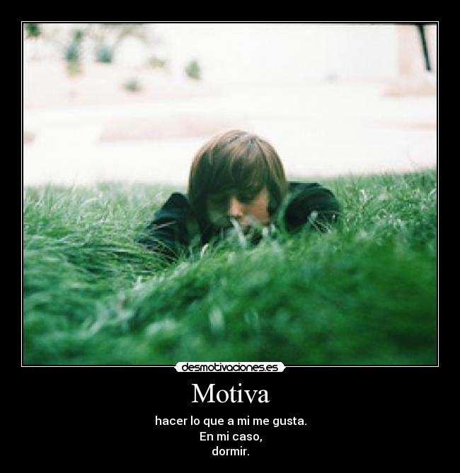 Motiva - hacer lo que a mi me gusta.
En mi caso,
dormir.