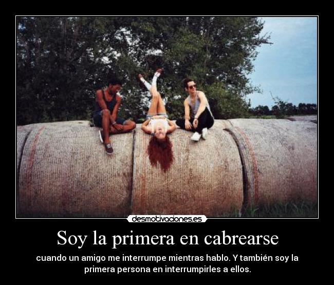 Soy la primera en cabrearse - cuando un amigo me interrumpe mientras hablo. Y también soy la
primera persona en interrumpirles a ellos.